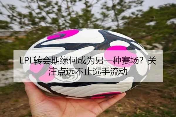LPL转会期缘何成为另一种赛场？关注点远不止选手流动